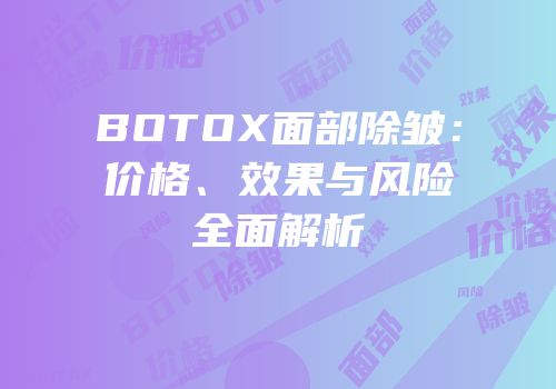 BOTOX面部除皱：价格、效果与风险全面解析