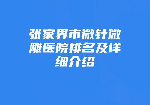 张家界市微针微雕医院排名及详细介绍