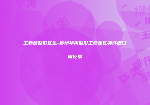 王新磊整形医生-柳州华美整形王新磊医师详细口碑反馈