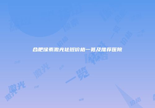 合肥像素激光祛斑价格一览及推荐医院