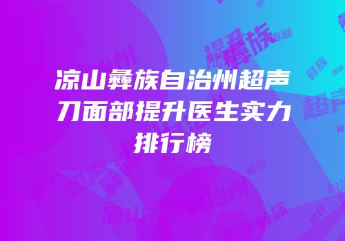 凉山彝族自治州超声刀面部提升医生实力排行榜