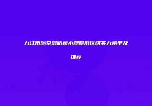 九江市隔空溶脂瘦小腿整形医院实力榜单及推荐