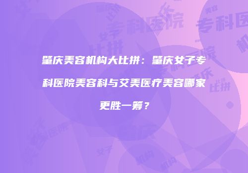 肇庆美容机构大比拼：肇庆女子专科医院美容科与艾美医疗美容哪家更胜一筹？