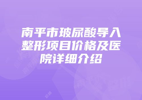 南平市玻尿酸导入整形项目价格及医院详细介绍