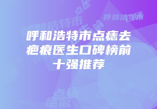 呼和浩特市点痣去疤痕医生口碑榜前十强推荐