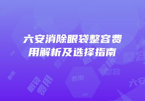 六安消除眼袋整容费用解析及选择指南