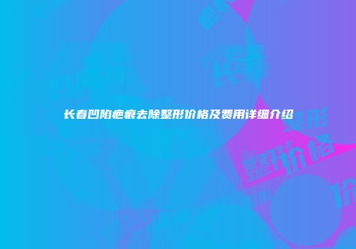 长春凹陷疤痕去除整形价格及费用详细介绍