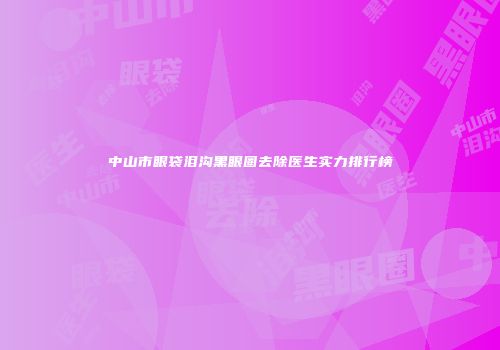 中山市眼袋泪沟黑眼圈去除医生实力排行榜