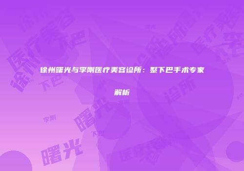徐州曙光与李刚医疗美容诊所：整下巴手术专家解析