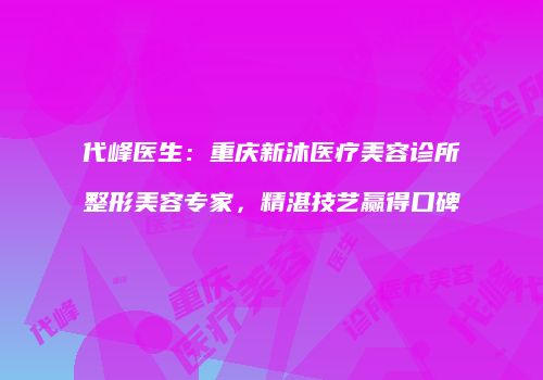 代峰医生：重庆新沐医疗美容诊所整形美容专家，精湛技艺赢得口碑