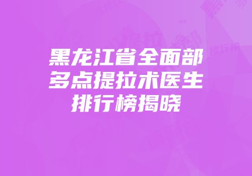 黑龙江省全面部多点提拉术医生排行榜揭晓
