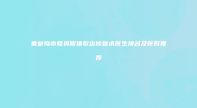 秦皇岛市隆鼻膨体取出修复术医生排名及医院推荐