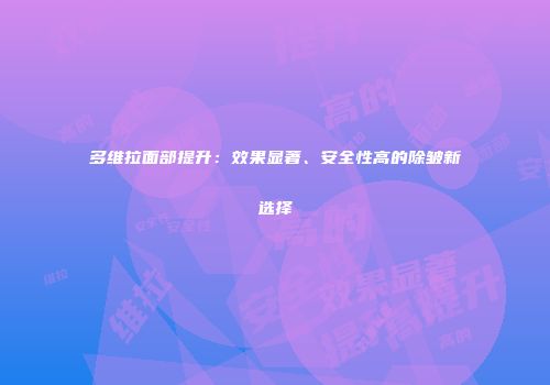 多维拉面部提升：效果显著、安全性高的除皱新选择