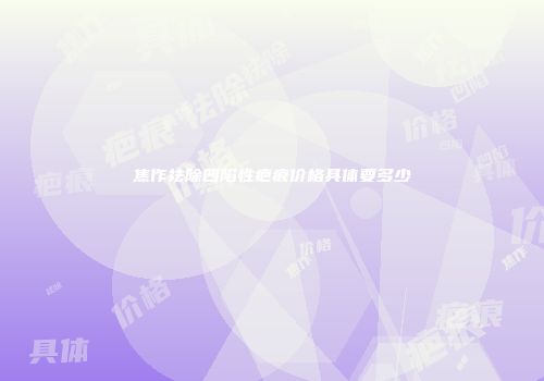 焦作祛除凹陷性疤痕价格具体要多少