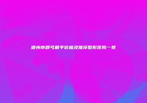 德州市颧弓磨平价格及推荐整形医院一览