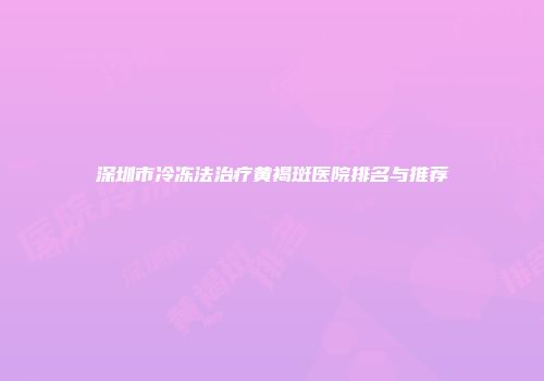 深圳市冷冻法治疗黄褐斑医院排名与推荐