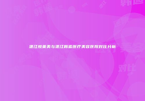 湛江悦莱美与湛江韩逅医疗美容医院对比分析