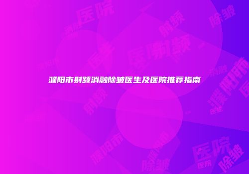 濮阳市射频消融除皱医生及医院推荐指南