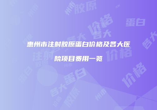惠州市注射胶原蛋白价格及各大医院项目费用一览