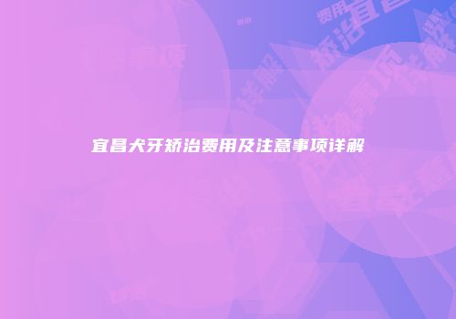 宜昌犬牙矫治费用及注意事项详解