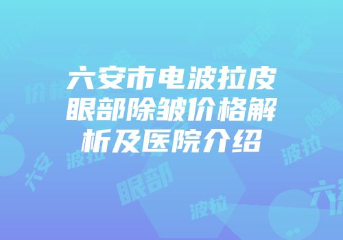 六安市电波拉皮眼部除皱价格解析及医院介绍
