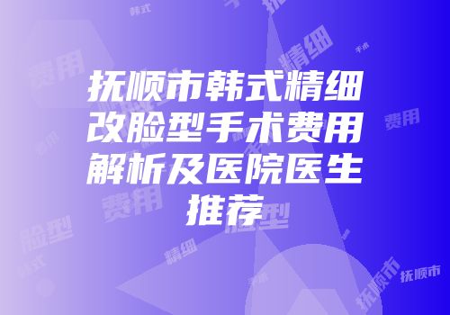 抚顺市韩式精细改脸型手术费用解析及医院医生推荐