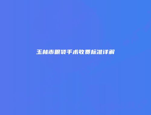 玉林市眼袋手术收费标准详解