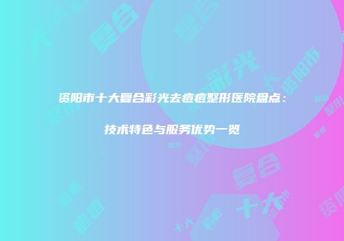 资阳市十大复合彩光去痘痘整形医院盘点：技术特色与服务优势一览