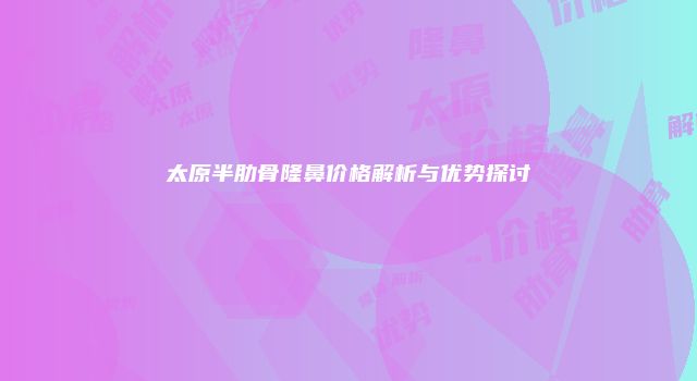 太原半肋骨隆鼻价格解析与优势探讨