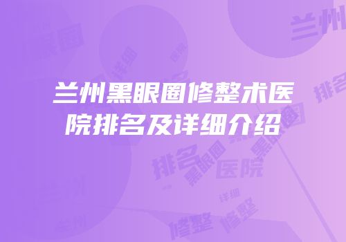 兰州黑眼圈修整术医院排名及详细介绍