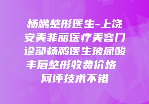 杨鹏整形医生-上饶安美菲丽医疗美容门诊部杨鹏医生玻尿酸丰唇整形收费价格 网评技术不错
