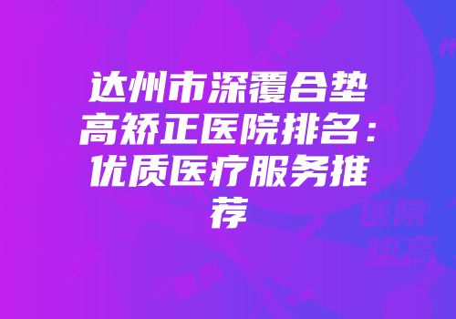 达州市深覆合垫高矫正医院排名：优质医疗服务推荐