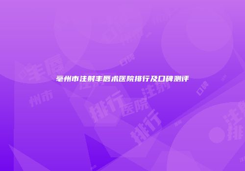 亳州市注射丰唇术医院排行及口碑测评