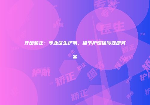 牙齿矫正：专业医生护航，细节护理保障健康笑容