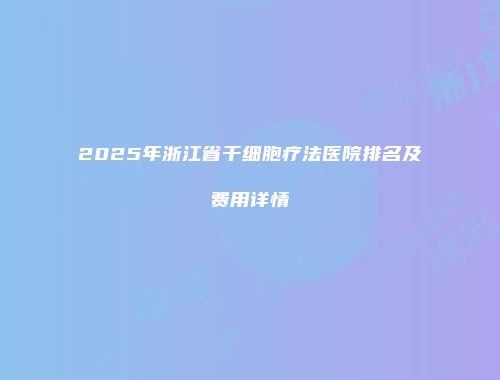 2025年浙江省干细胞疗法医院排名及费用详情