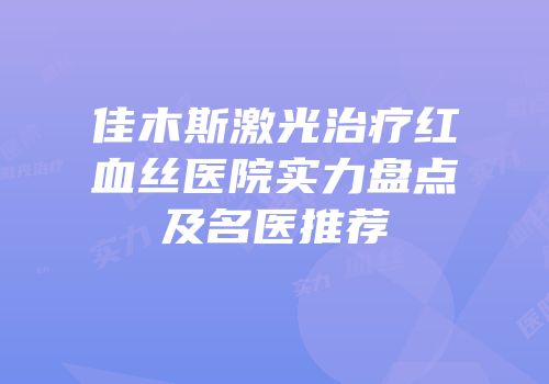 佳木斯激光治疗红血丝医院实力盘点及名医推荐