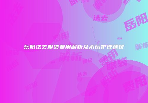岳阳法去眼袋费用解析及术后护理建议