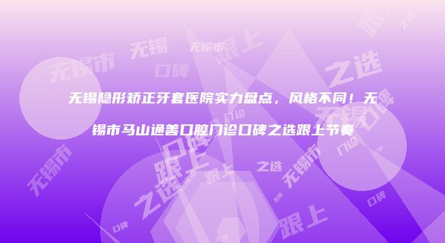 无锡隐形矫正牙套医院实力盘点，风格不同！无锡市马山通善口腔门诊口碑之选跟上节奏