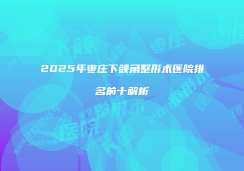 2025年枣庄下颌角整形术医院排名前十解析