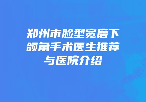 郑州市脸型宽磨下颌角手术医生推荐与医院介绍