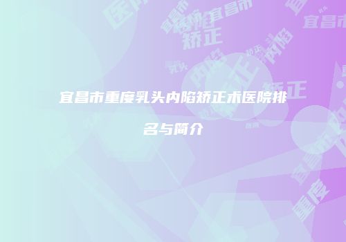 宜昌市重度乳头内陷矫正术医院排名与简介