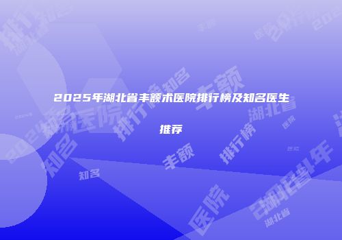 2025年湖北省丰额术医院排行榜及知名医生推荐