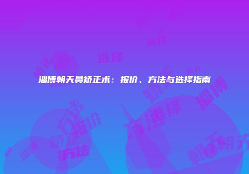 淄博朝天鼻矫正术：报价、方法与选择指南