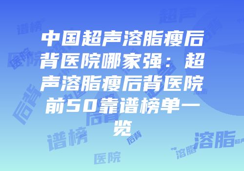 中国超声溶脂瘦后背医院哪家强：超声溶脂瘦后背医院前50靠谱榜单一览