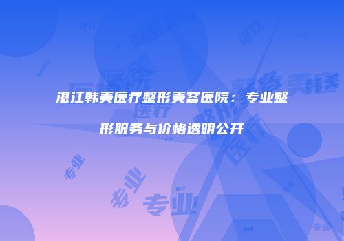 湛江韩美医疗整形美容医院：专业整形服务与价格透明公开