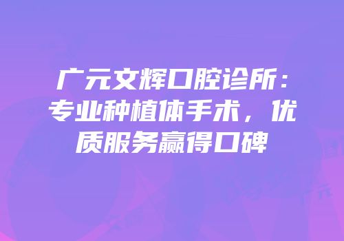 广元文辉口腔诊所：专业种植体手术，优质服务赢得口碑