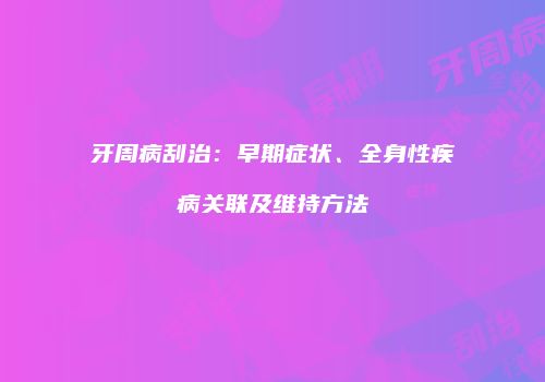 牙周病刮治：早期症状、全身性疾病关联及维持方法