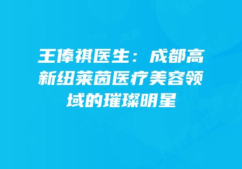 王俸祺医生：成都高新纽莱茵医疗美容领域的璀璨明星
