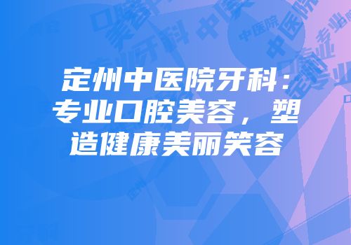 定州中医院牙科：专业口腔美容，塑造健康美丽笑容