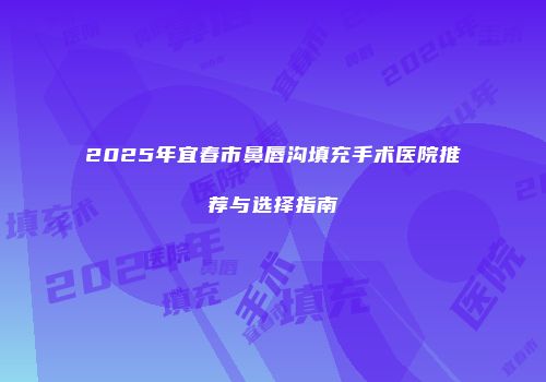 2025年宜春市鼻唇沟填充手术医院推荐与选择指南